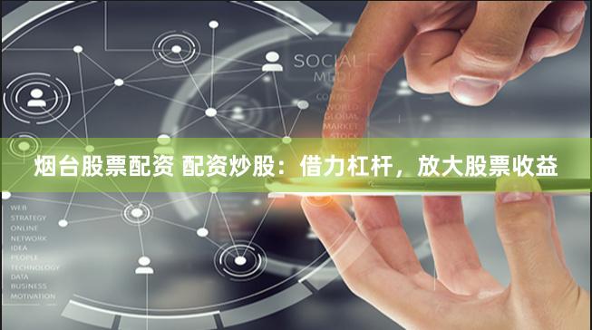 烟台股票配资 配资炒股:借力杠杆,放大股票收益