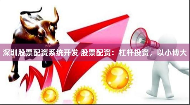 深圳股票配资系统开发 股票配资:杠杆投资,以小博大