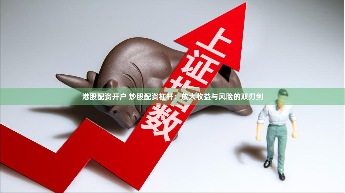 港股配资开户 炒股配资杠杆:放大收益与风险的双刃剑