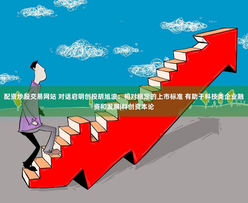 配资炒股交易网站 对话启明创投胡旭波:相对稳定的上市标准 有助于科技类企业融资和发展|科创资本论