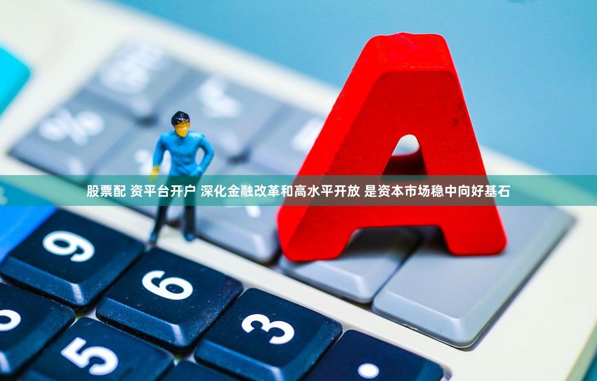 股票配 资平台开户 深化金融改革和高水平开放 是资本市场稳中向好基石