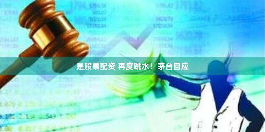 是股票配资 再度跳水!茅台回应