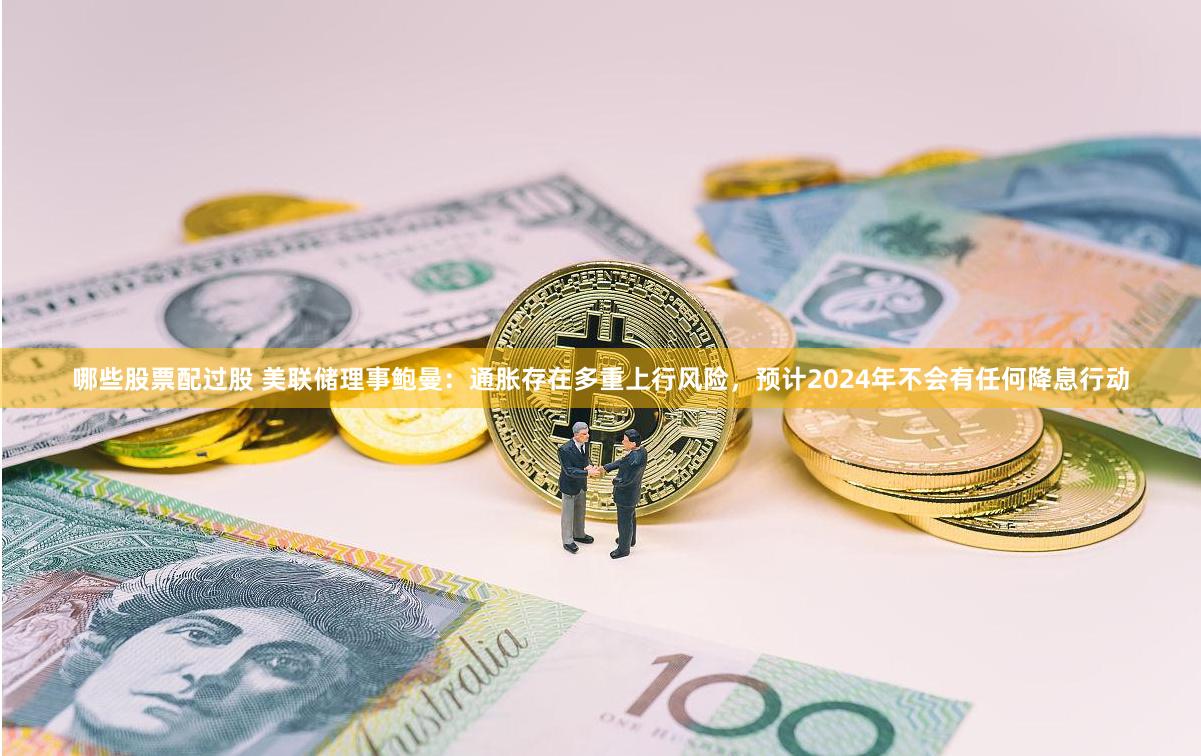 哪些股票配过股 美联储理事鲍曼:通胀存在多重上行风险,预计2024年不会有任何降息行动