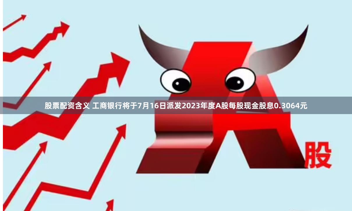 股票配资含义 工商银行将于7月16日派发2023年度A股每股现金股息0.3064元