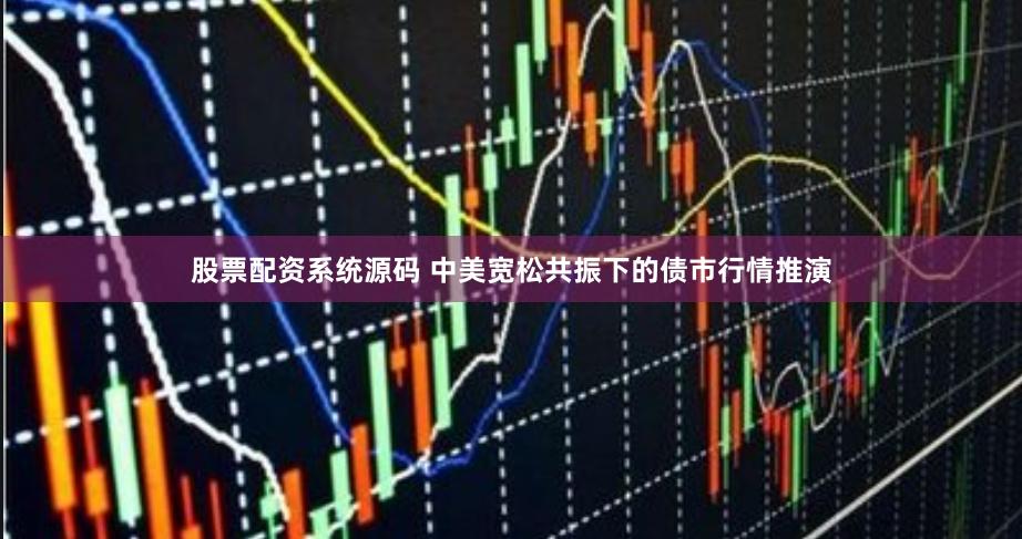 股票配资系统源码 中美宽松共振下的债市行情推演