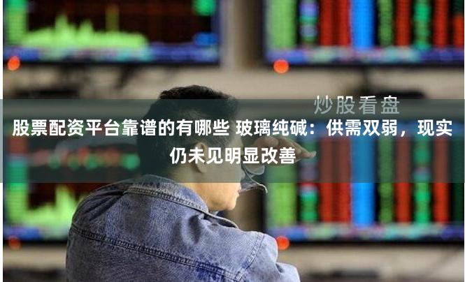 股票配资平台靠谱的有哪些 玻璃纯碱:供需双弱,现实仍未见明显改善