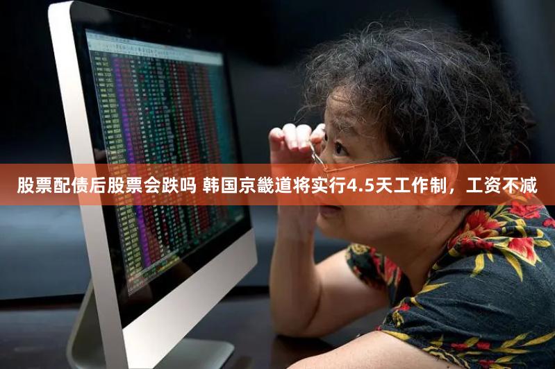 股票配债后股票会跌吗 韩国京畿道将实行4.5天工作制,工资不减