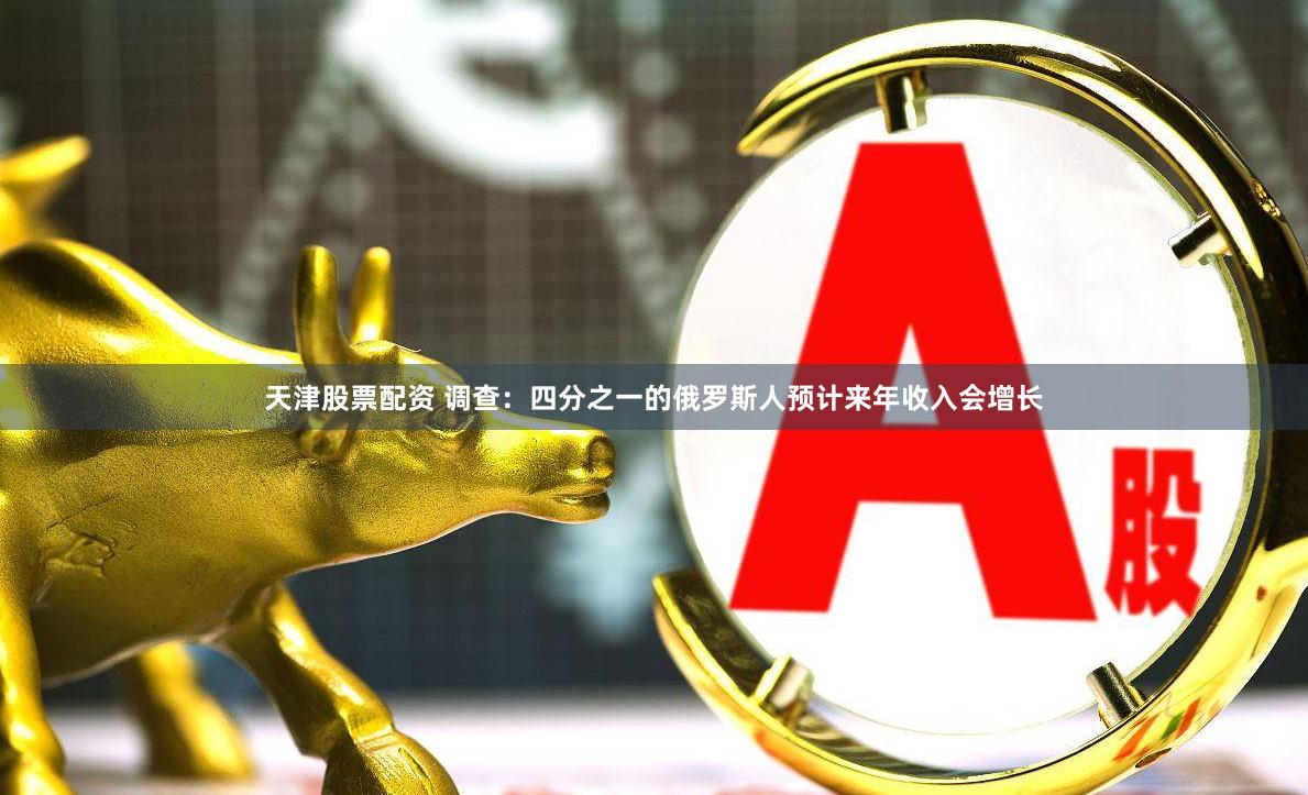 天津股票配资 调查:四分之一的俄罗斯人预计来年收入会增长