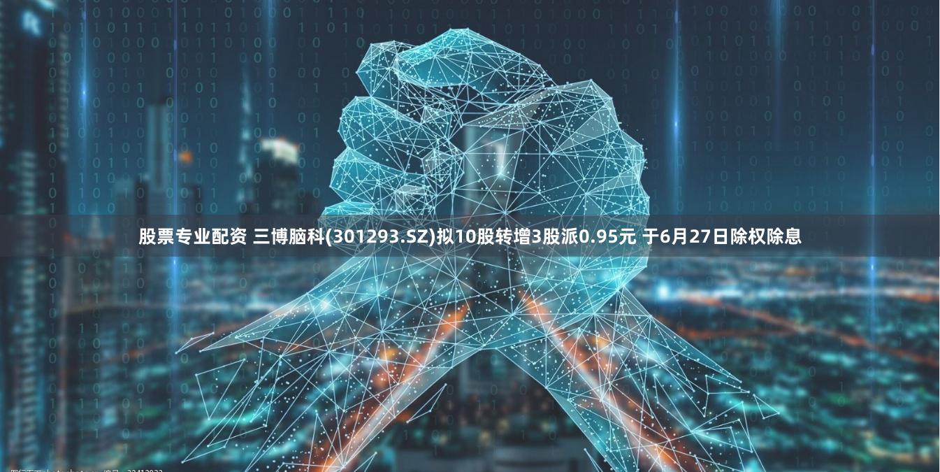 股票专业配资 三博脑科(301293.SZ)拟10股转增3股派0.95元 于6月27日除权除息