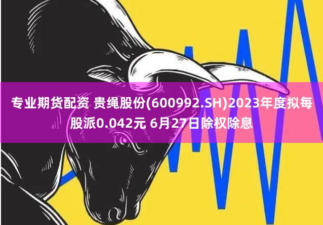 专业期货配资 贵绳股份(600992.SH)2023年度拟每股派0.042元 6月27日除权除息