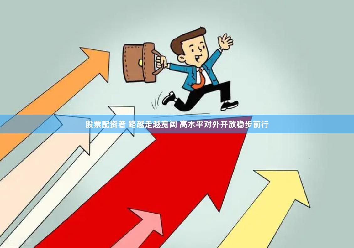 股票配资者 路越走越宽阔 高水平对外开放稳步前行