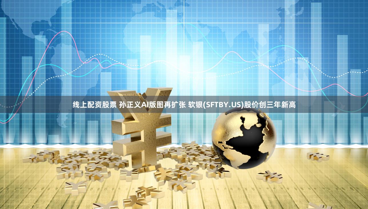 线上配资股票 孙正义AI版图再扩张 软银(SFTBY.US)股价创三年新高