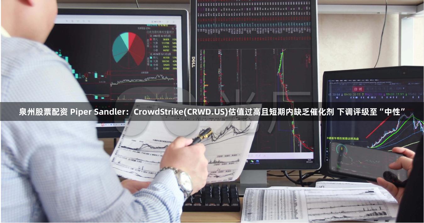 泉州股票配资 Piper Sandler:CrowdStrike(CRWD.US)估值过高且短期内缺乏催化剂 下调评级至“中性”