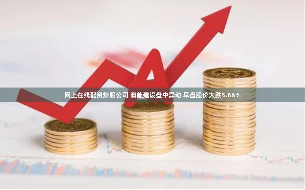 网上在线配资炒股公司 澳能建设盘中异动 早盘股价大跌5.66%