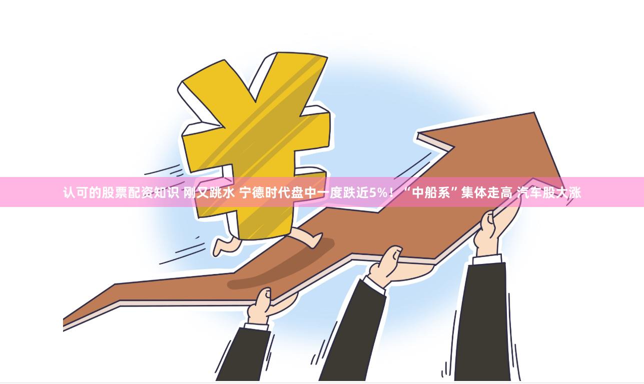 认可的股票配资知识 刚又跳水 宁德时代盘中一度跌近5%!“中船系”集体走高 汽车股大涨