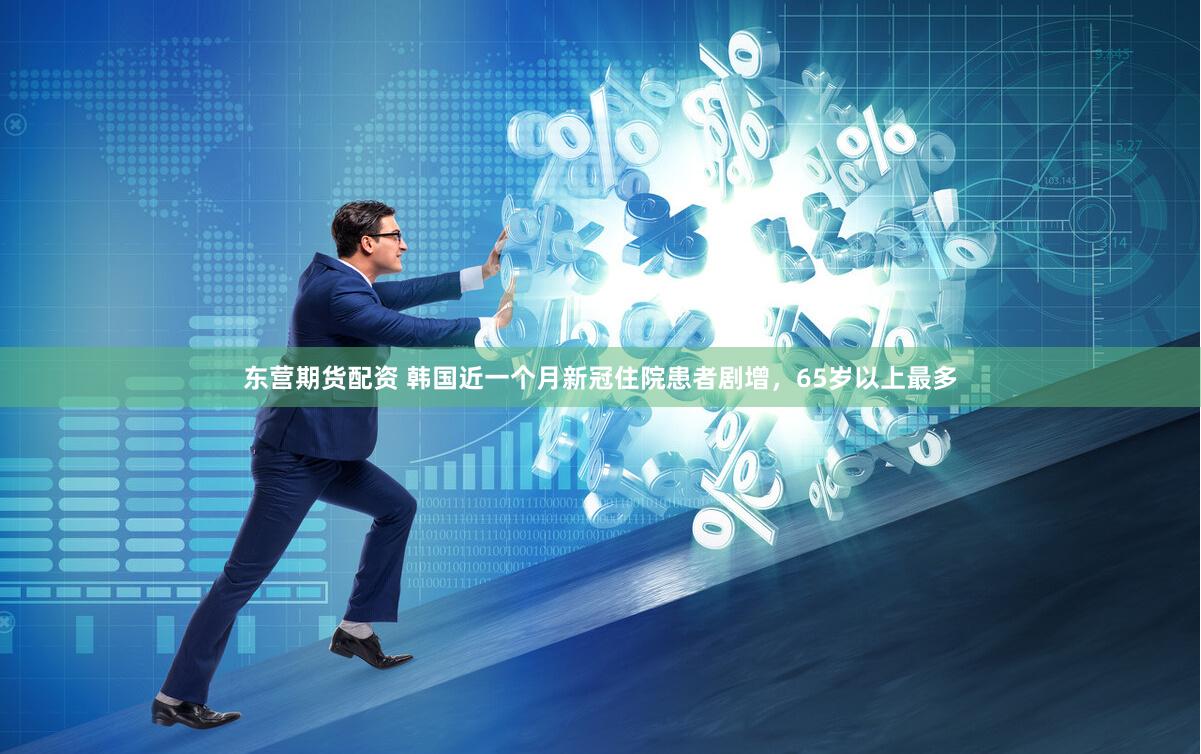 东营期货配资 韩国近一个月新冠住院患者剧增,65岁以上最多