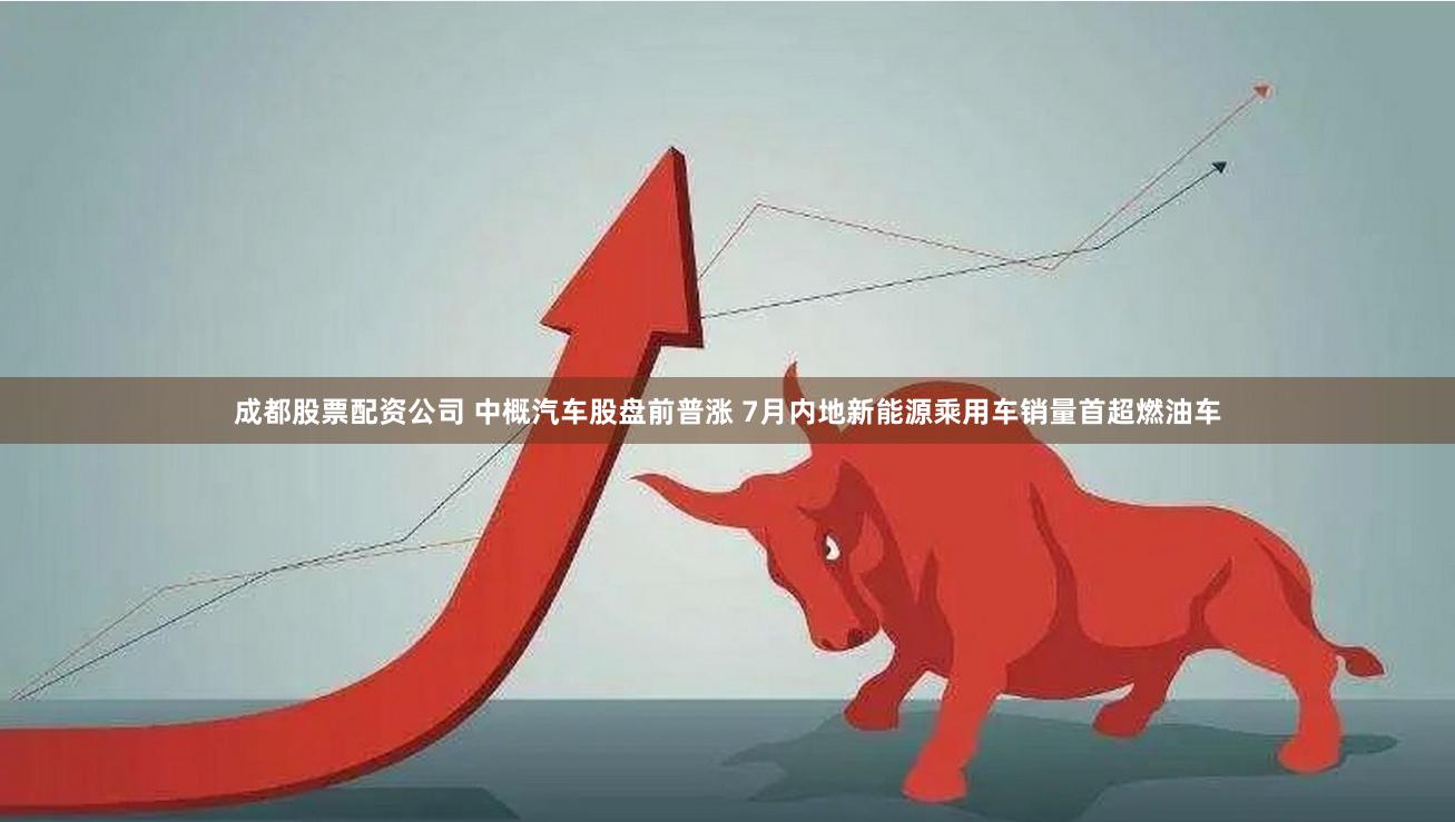 成都股票配资公司 中概汽车股盘前普涨 7月内地新能源乘用车销量首超燃油车