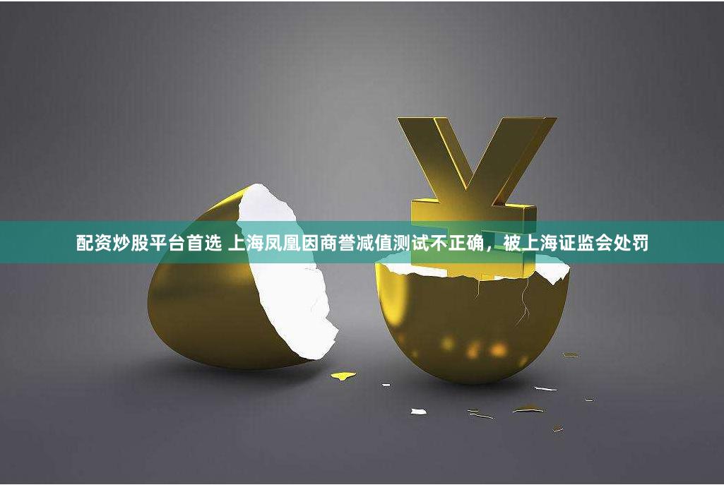 配资炒股平台首选 上海凤凰因商誉减值测试不正确,被上海证监会处罚