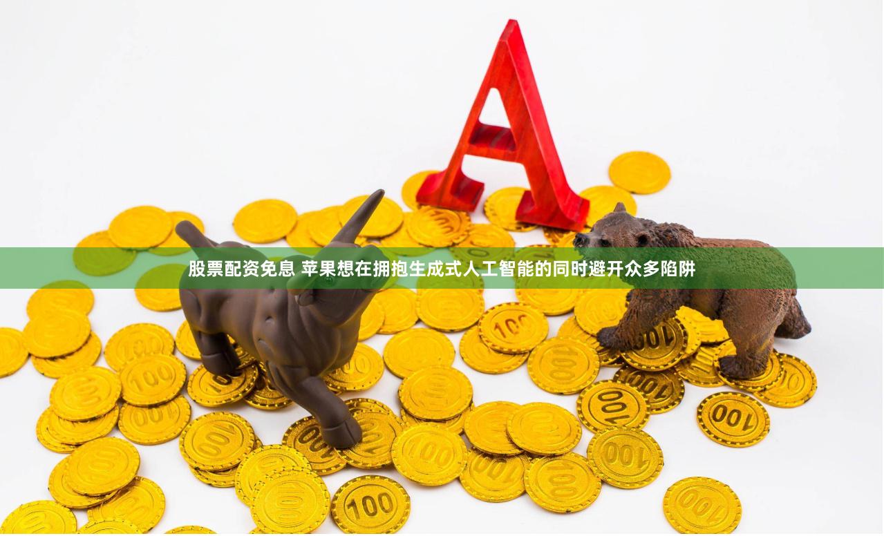 股票配资免息 苹果想在拥抱生成式人工智能的同时避开众多陷阱
