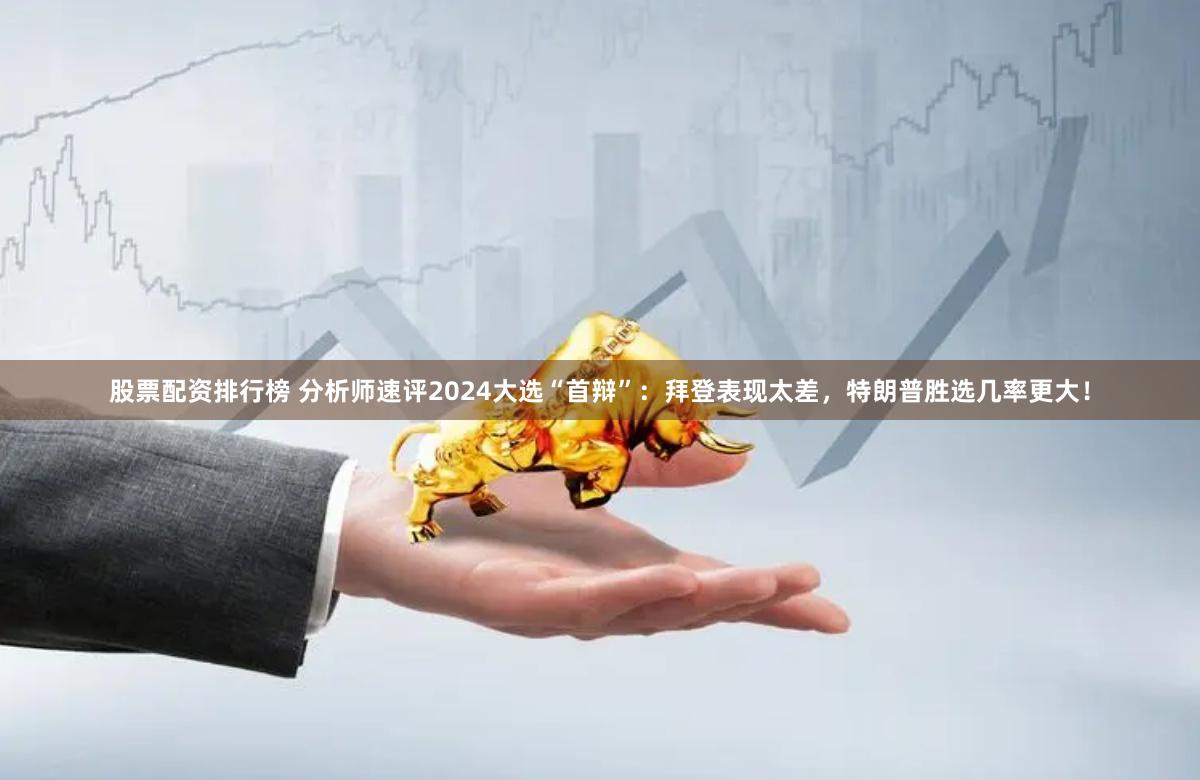 股票配资排行榜 分析师速评2024大选“首辩”:拜登表现太差,特朗普胜选几率更大!