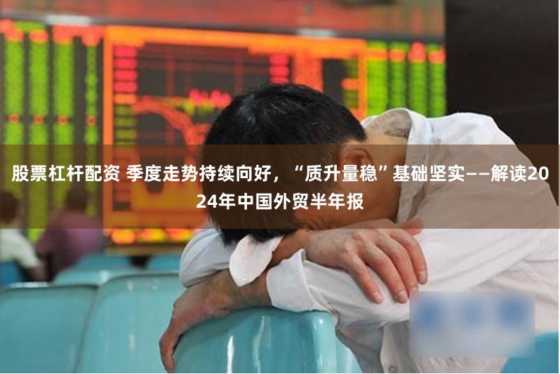 股票杠杆配资 季度走势持续向好,“质升量稳”基础坚实——解读2024年中国外贸半年报
