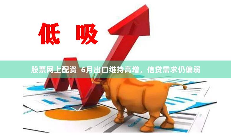 股票网上配资 6月出口维持高增,信贷需求仍偏弱