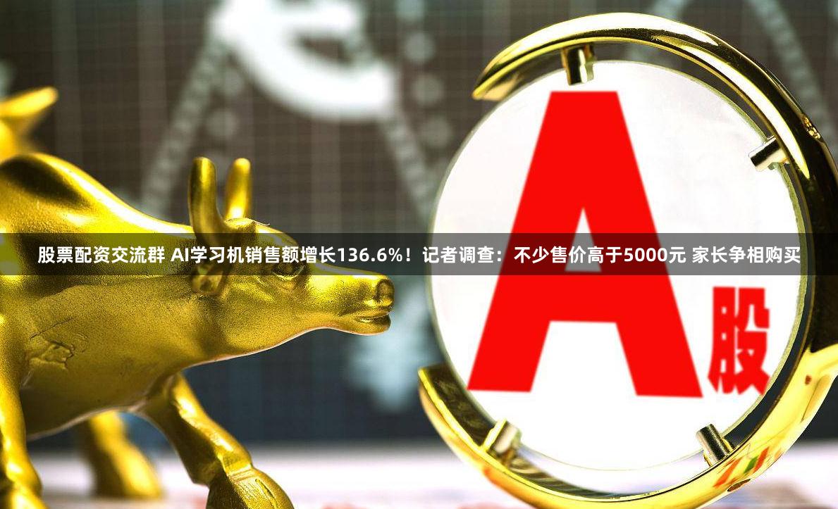 股票配资交流群 AI学习机销售额增长136.6%!记者调查:不少售价高于5000元 家长争相购买