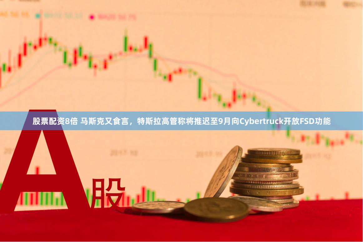 股票配资8倍 马斯克又食言,特斯拉高管称将推迟至9月向Cybertruck开放FSD功能
