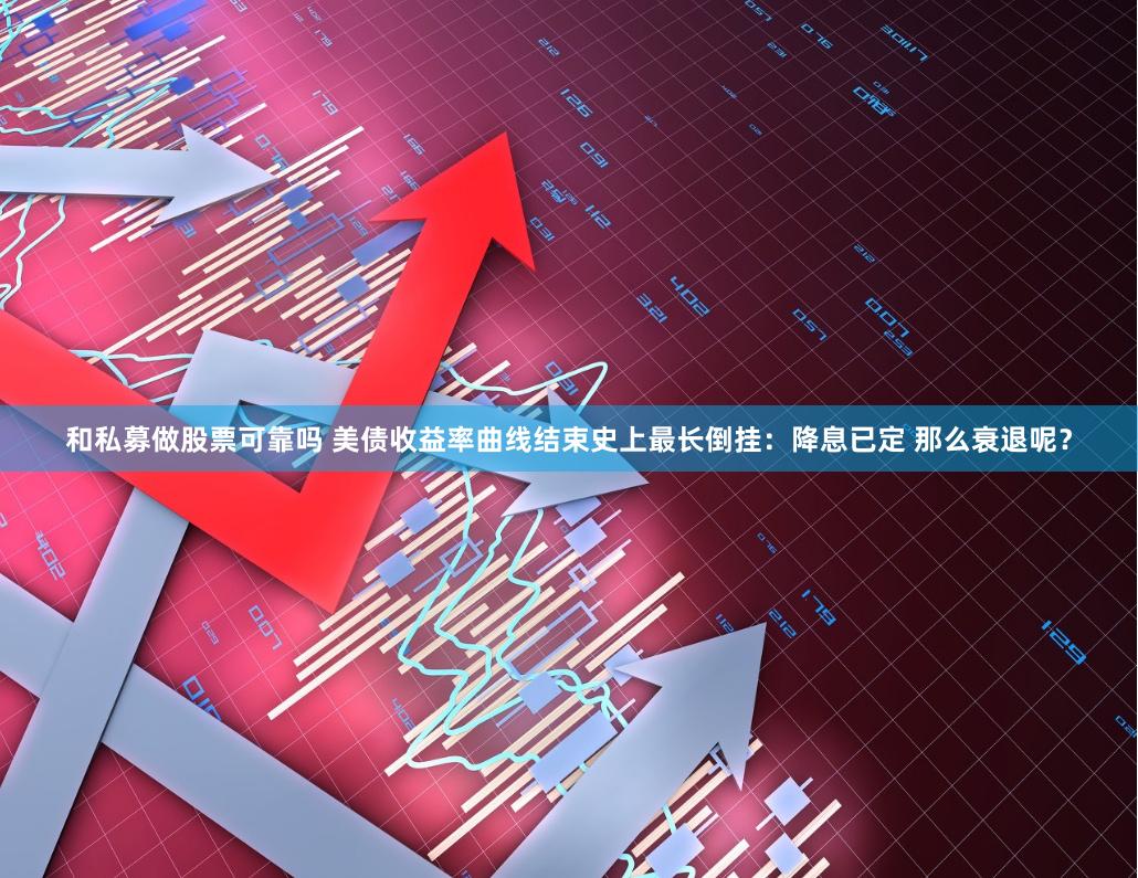 和私募做股票可靠吗 美债收益率曲线结束史上最长倒挂:降息已定 那么衰退呢?