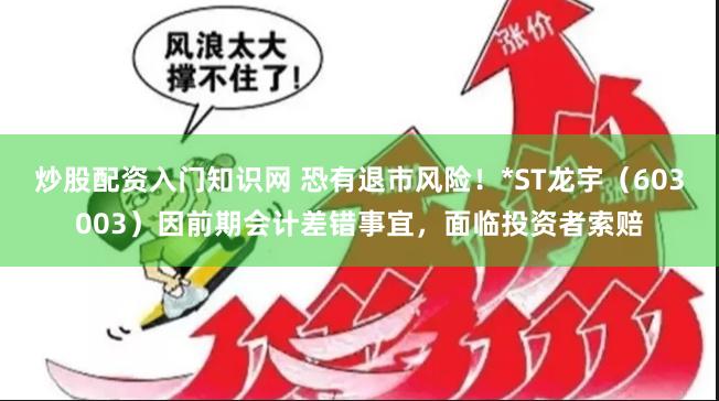 炒股配资入门知识网 恐有退市风险!*ST龙宇(603003)因前期会计差错事宜,面临投资者索赔