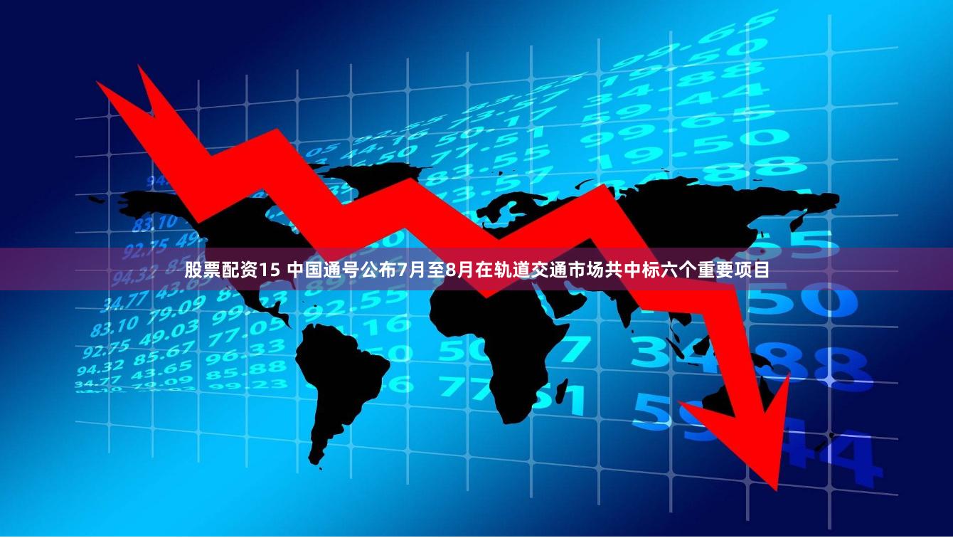 股票配资15 中国通号公布7月至8月在轨道交通市场共中标六个重要项目