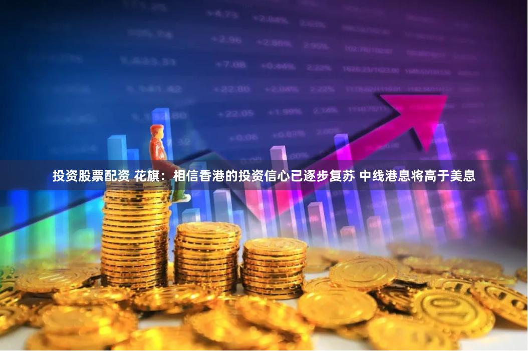 投资股票配资 花旗:相信香港的投资信心已逐步复苏 中线港息将高于美息