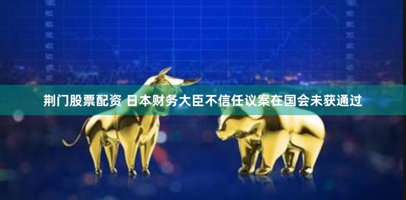 荆门股票配资 日本财务大臣不信任议案在国会未获通过