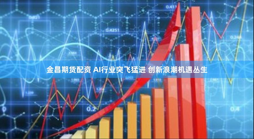 金昌期货配资 AI行业突飞猛进 创新浪潮机遇丛生