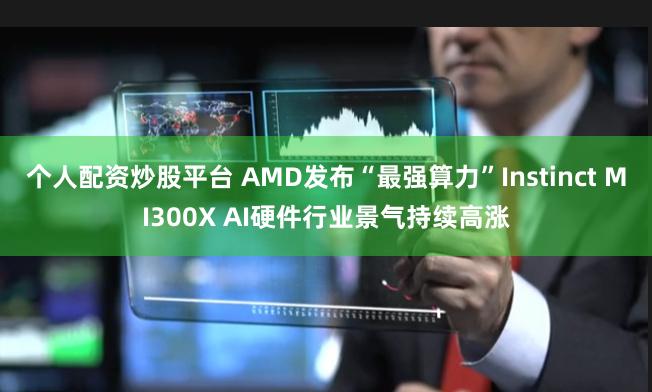 个人配资炒股平台 AMD发布“最强算力”Instinct MI300X AI硬件行业景气持续高涨