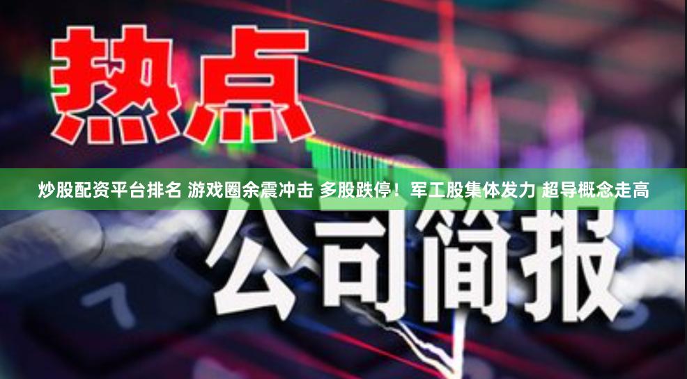 炒股配资平台排名 游戏圈余震冲击 多股跌停!军工股集体发力 超导概念走高