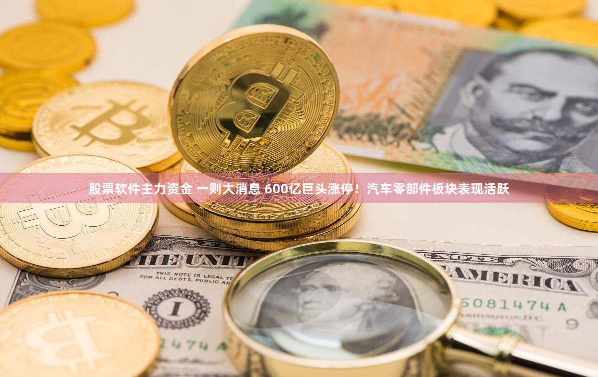 股票软件主力资金 一则大消息 600亿巨头涨停!汽车零部件板块表现活跃