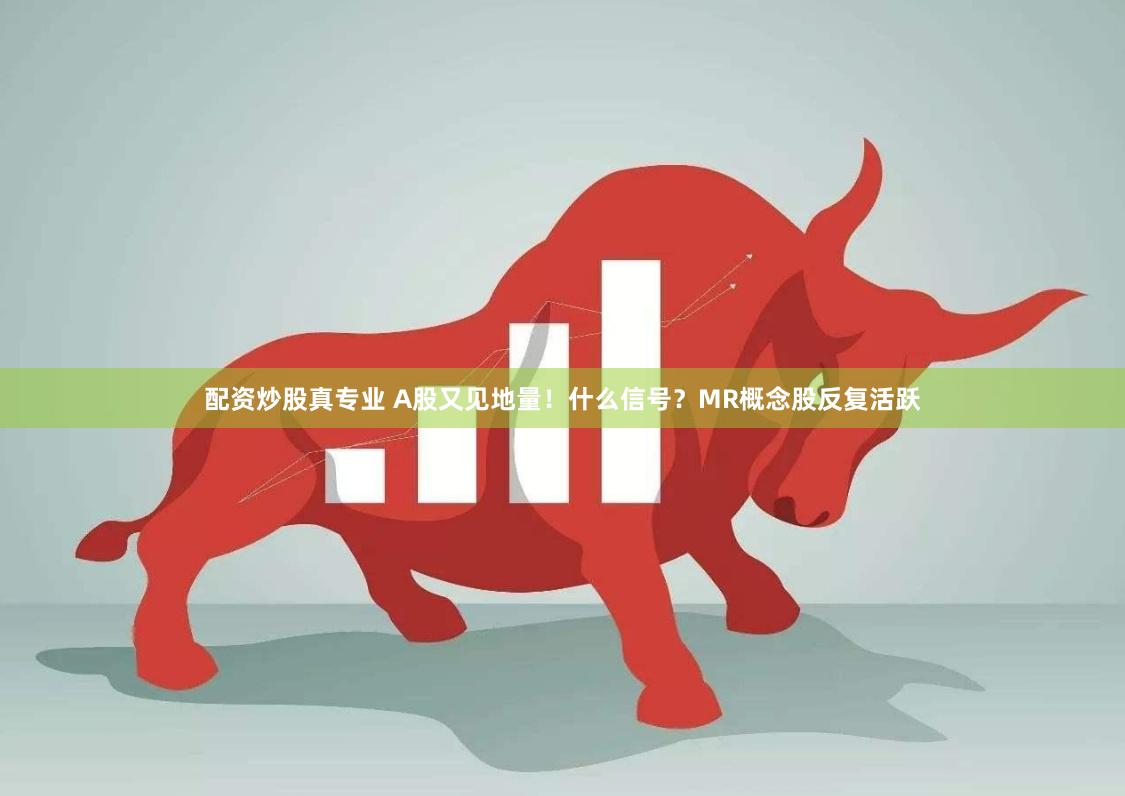 配资炒股真专业 A股又见地量!什么信号?MR概念股反复活跃