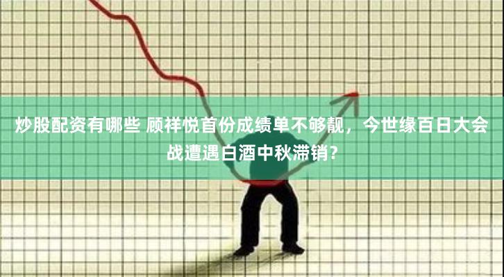 炒股配资有哪些 顾祥悦首份成绩单不够靓,今世缘百日大会战遭遇白酒中秋滞销?