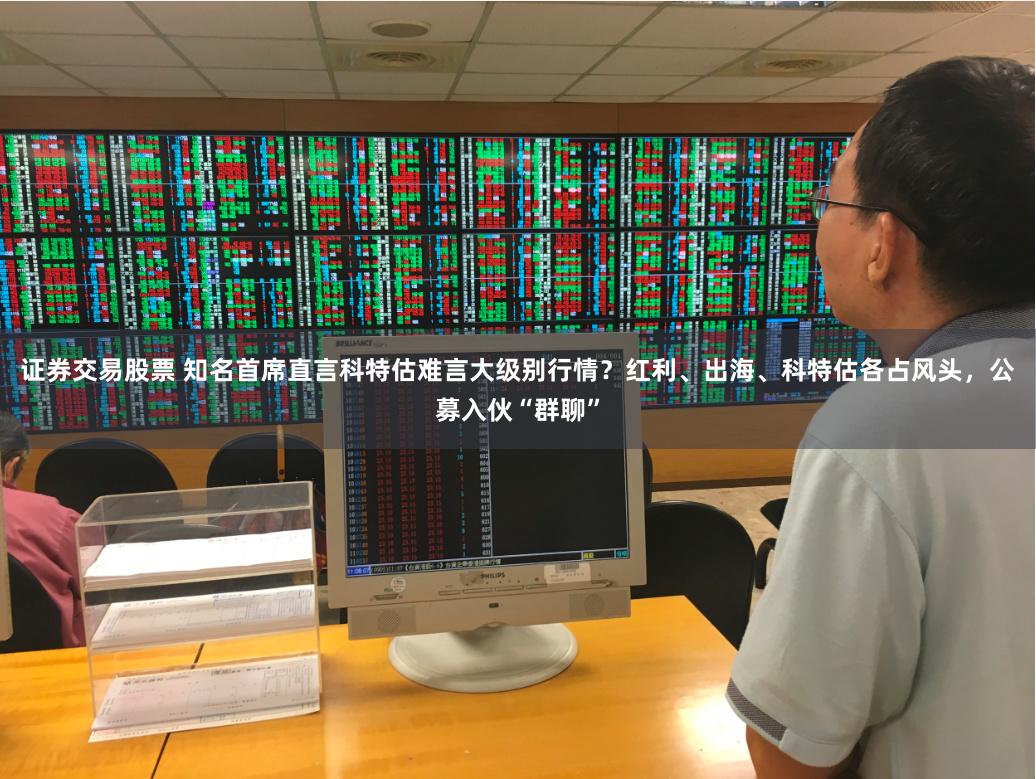 证券交易股票 知名首席直言科特估难言大级别行情?红利、出海、科特估各占风头,公募入伙“群聊”