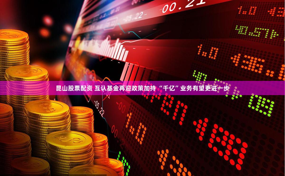 昆山股票配资 互认基金再迎政策加持 “千亿”业务有望更进一步