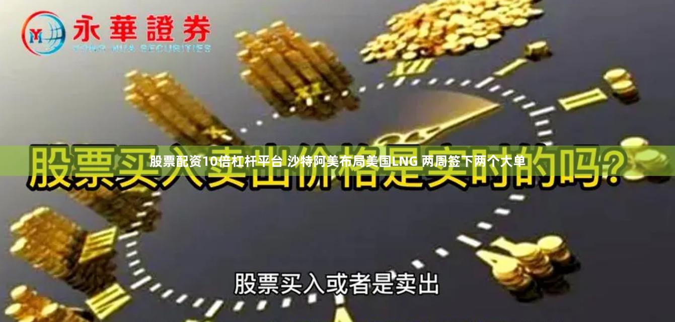 股票配资10倍杠杆平台 沙特阿美布局美国LNG 两周签下两个大单