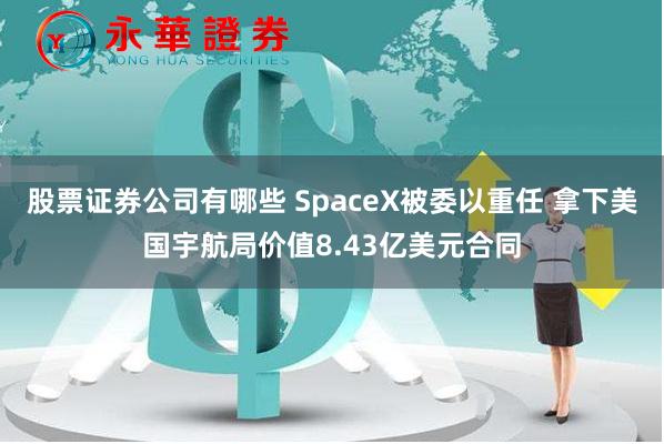 股票证券公司有哪些 SpaceX被委以重任 拿下美国宇航局价值8.43亿美元合同