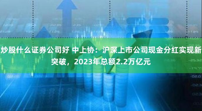 炒股什么证券公司好 中上协:沪深上市公司现金分红实现新突破,2023年总额2.2万亿元