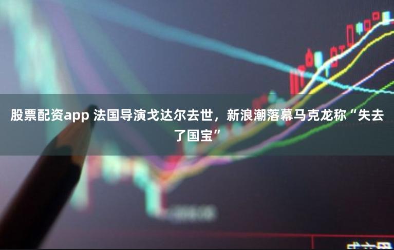 股票配资app 法国导演戈达尔去世,新浪潮落幕马克龙称“失去了国宝”