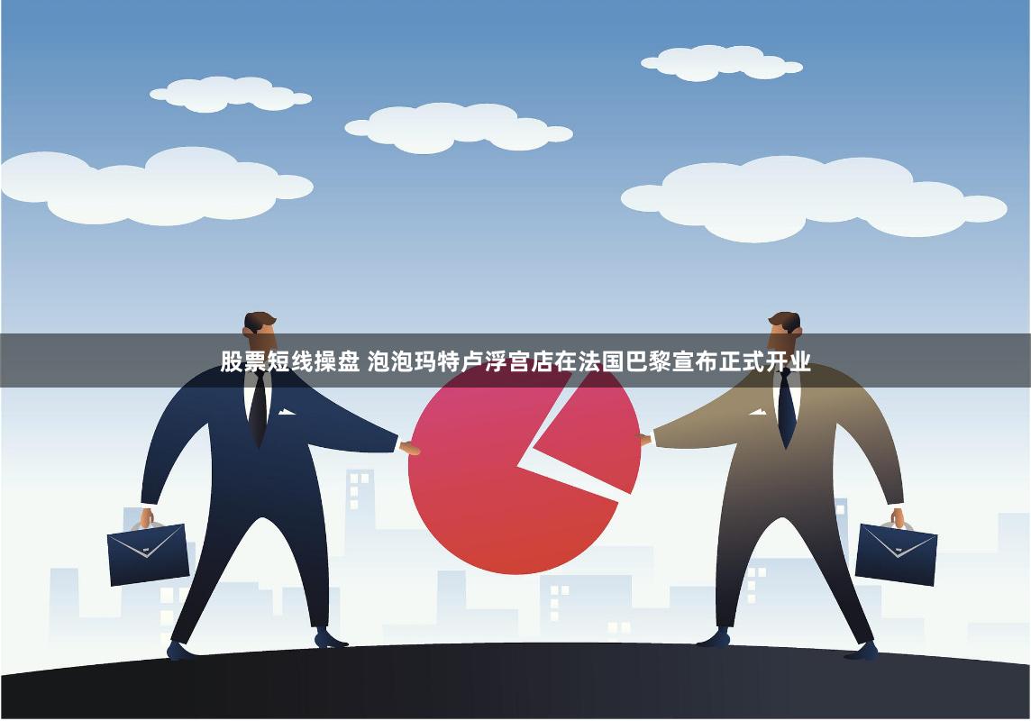 股票短线操盘 泡泡玛特卢浮宫店在法国巴黎宣布正式开业