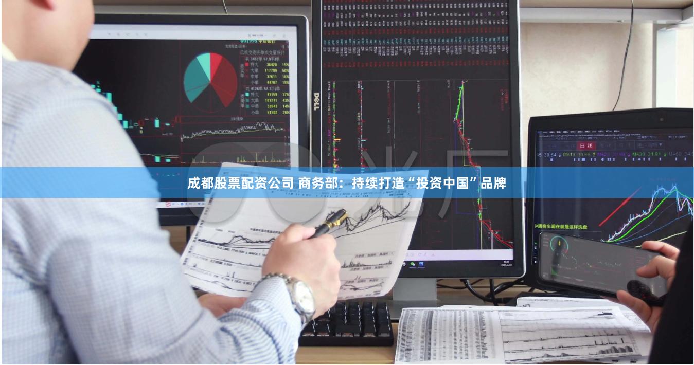 成都股票配资公司 商务部:持续打造“投资中国”品牌