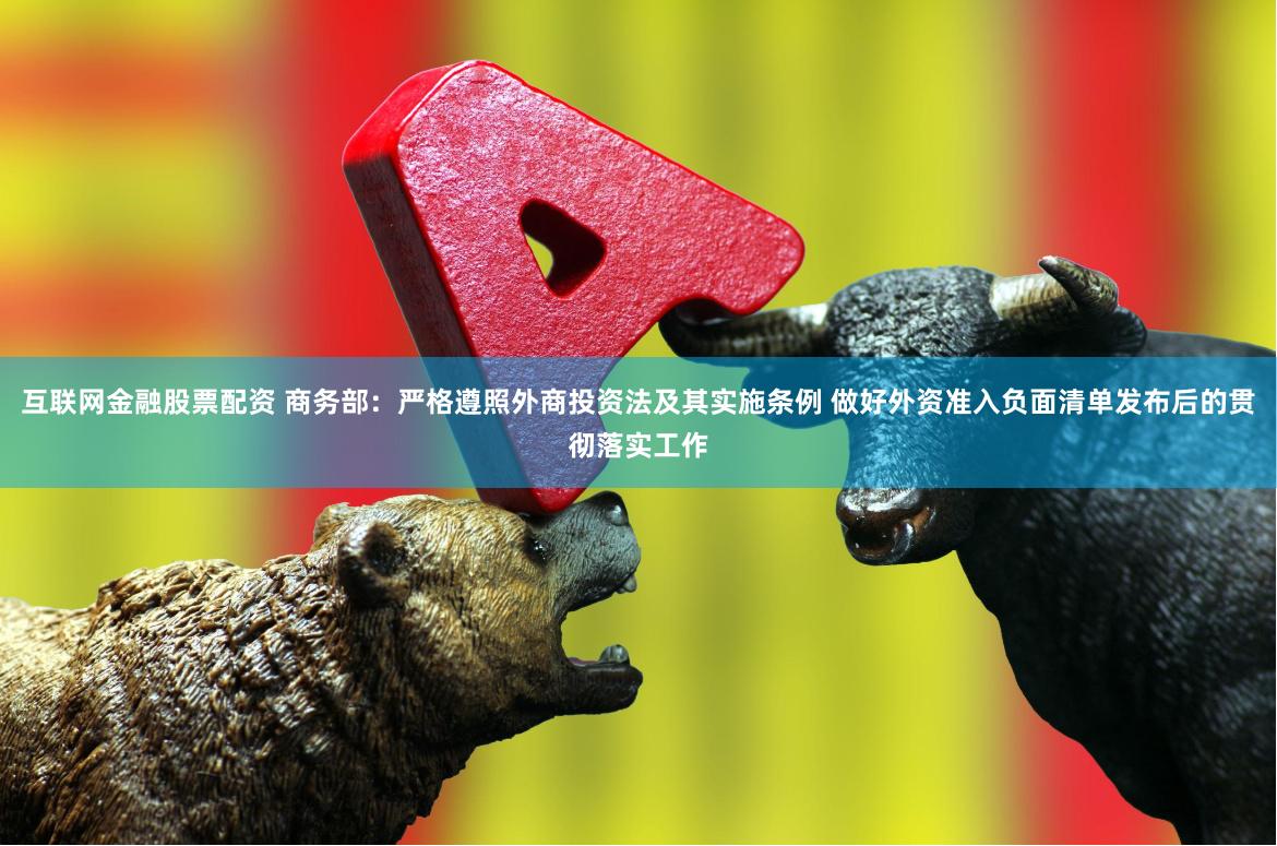 互联网金融股票配资 商务部:严格遵照外商投资法及其实施条例 做好外资准入负面清单发布后的贯彻落实工作