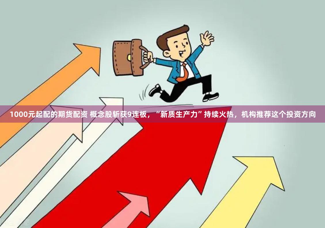 1000元起配的期货配资 概念股斩获9连板,“新质生产力”持续火热,机构推荐这个投资方向