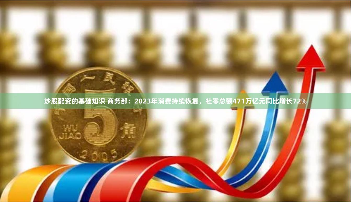 炒股配资的基础知识 商务部：2023年消费持续恢复，社零总额471万亿元同比增长72%